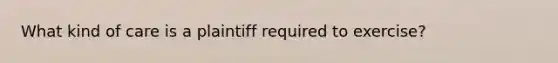 What kind of care is a plaintiff required to exercise?