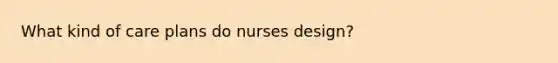 What kind of care plans do nurses design?