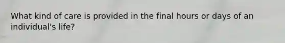 What kind of care is provided in the final hours or days of an individual's life?