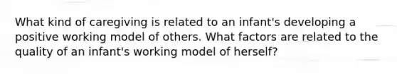 What kind of caregiving is related to an infant's developing a positive working model of others. What factors are related to the quality of an infant's working model of herself?