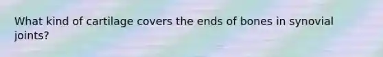 What kind of cartilage covers the ends of bones in synovial joints?