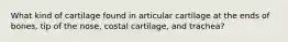 What kind of cartilage found in articular cartilage at the ends of bones, tip of the nose, costal cartilage, and trachea?