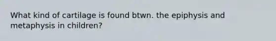 What kind of cartilage is found btwn. the epiphysis and metaphysis in children?