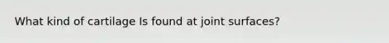 What kind of cartilage Is found at joint surfaces?