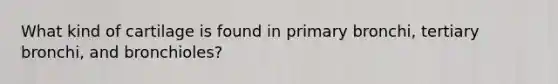What kind of cartilage is found in primary bronchi, tertiary bronchi, and bronchioles?