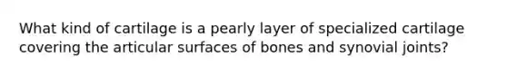 What kind of cartilage is a pearly layer of specialized cartilage covering the articular surfaces of bones and synovial joints?