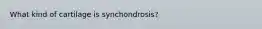 What kind of cartilage is synchondrosis?