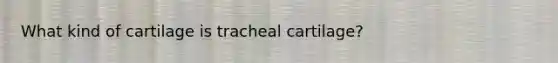 What kind of cartilage is tracheal cartilage?