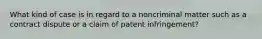 What kind of case is in regard to a noncriminal matter such as a contract dispute or a claim of patent infringement?