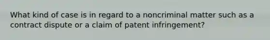 What kind of case is in regard to a noncriminal matter such as a contract dispute or a claim of patent infringement?