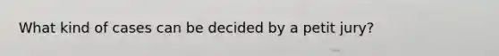 What kind of cases can be decided by a petit jury?