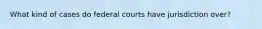 What kind of cases do federal courts have jurisdiction over?