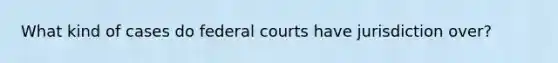 What kind of cases do federal courts have jurisdiction over?