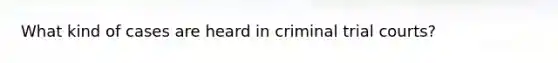 What kind of cases are heard in criminal trial courts?