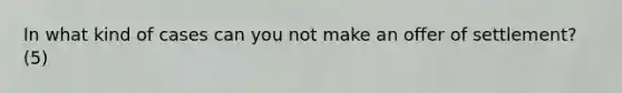 In what kind of cases can you not make an offer of settlement? (5)