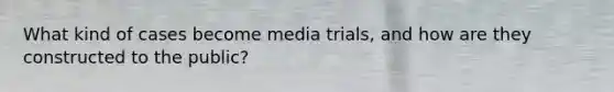 What kind of cases become media trials, and how are they constructed to the public?