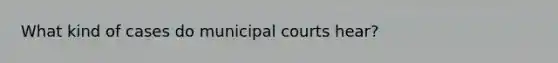 What kind of cases do municipal courts hear?