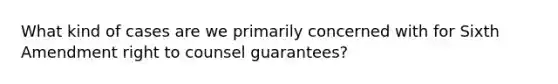 What kind of cases are we primarily concerned with for Sixth Amendment right to counsel guarantees?