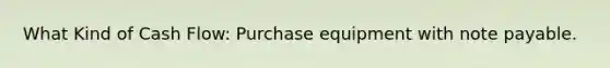 What Kind of Cash Flow: Purchase equipment with note payable.