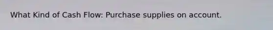 What Kind of Cash Flow: Purchase supplies on account.