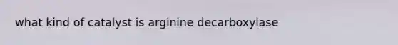 what kind of catalyst is arginine decarboxylase