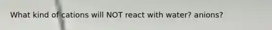 What kind of cations will NOT react with water? anions?