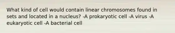 What kind of cell would contain linear chromosomes found in sets and located in a nucleus? -A prokaryotic cell -A virus -A eukaryotic cell -A bacterial cell