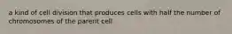 a kind of cell division that produces cells with half the number of chromosomes of the parent cell