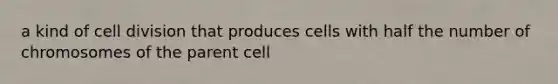 a kind of cell division that produces cells with half the number of chromosomes of the parent cell