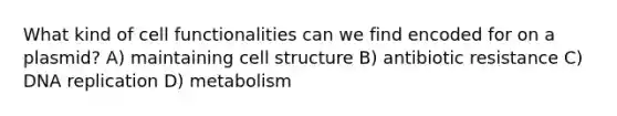 What kind of cell functionalities can we find encoded for on a plasmid? A) maintaining cell structure B) antibiotic resistance C) DNA replication D) metabolism