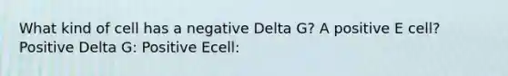 What kind of cell has a negative Delta G? A positive E cell? Positive Delta G: Positive Ecell: