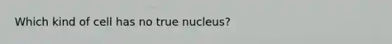 Which kind of cell has no true nucleus?