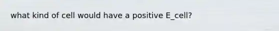 what kind of cell would have a positive E_cell?