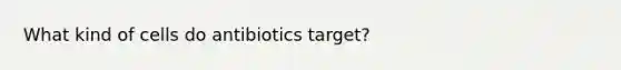 What kind of cells do antibiotics target?