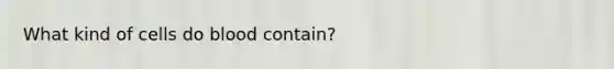 What kind of cells do blood contain?