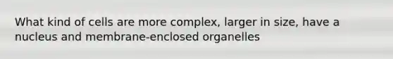 What kind of cells are more complex, larger in size, have a nucleus and membrane-enclosed organelles