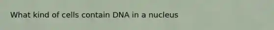 What kind of cells contain DNA in a nucleus