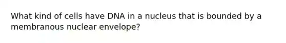 What kind of cells have DNA in a nucleus that is bounded by a membranous nuclear envelope?