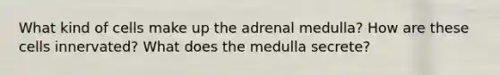 What kind of cells make up the adrenal medulla? How are these cells innervated? What does the medulla secrete?