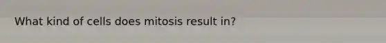 What kind of cells does mitosis result in?