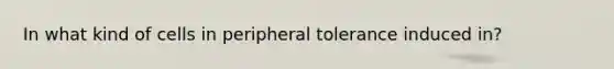 In what kind of cells in peripheral tolerance induced in?