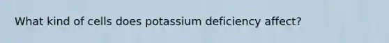 What kind of cells does potassium deficiency affect?