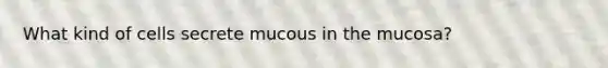 What kind of cells secrete mucous in the mucosa?