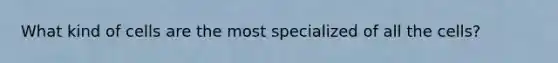 What kind of cells are the most specialized of all the cells?