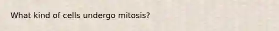 What kind of cells undergo mitosis?