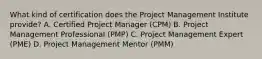 What kind of certification does the Project Management Institute provide? A. Certified Project Manager (CPM) B. Project Management Professional (PMP) C. Project Management Expert (PME) D. Project Management Mentor (PMM)