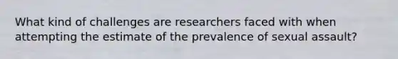 What kind of challenges are researchers faced with when attempting the estimate of the prevalence of sexual assault?