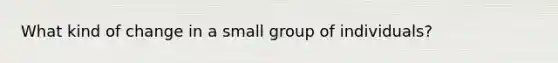 What kind of change in a small group of individuals?