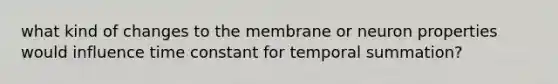 what kind of changes to the membrane or neuron properties would influence time constant for temporal summation?