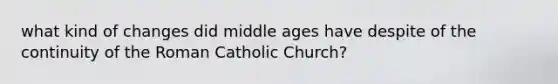 what kind of changes did middle ages have despite of the continuity of the Roman Catholic Church?